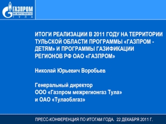 ИТОГИ РЕАЛИЗАЦИИ В 2011 ГОДУ НА ТЕРРИТОРИИ ТУЛЬСКОЙ ОБЛАСТИ ПРОГРАММЫ ГАЗПРОМ - ДЕТЯМ И ПРОГРАММЫ ГАЗИФИКАЦИИ 
РЕГИОНОВ РФ ОАО ГАЗПРОМ

Николай Юрьевич Воробьев

Генеральный директор 
ООО Газпром межрегионгаз Тула 
и ОАО Тулаоблгаз
