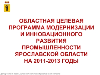 ОБЛАСТНАЯ ЦЕЛЕВАЯ ПРОГРАММА МОДЕРНИЗАЦИИ И ИННОВАЦИОННОГО РАЗВИТИЯ ПРОМЫШЛЕННОСТИ ЯРОСЛАВСКОЙ ОБЛАСТИ 
НА 2011-2013 ГОДЫ