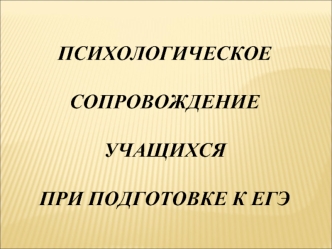 ПСИХОЛОГИЧЕСКОЕ 

СОПРОВОЖДЕНИЕ 

УЧАЩИХСЯ 

ПРИ ПОДГОТОВКЕ К ЕГЭ