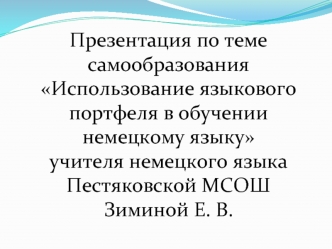 Презентация по теме самообразования
Использование языкового портфеля в обучении немецкому языку
учителя немецкого языка 
Пестяковской МСОШ
Зиминой Е. В.