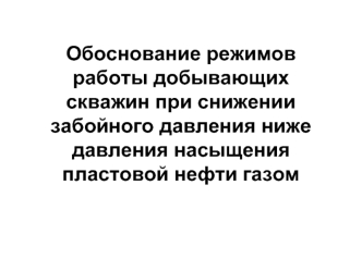 Обоснование режимов работы добывающих скважин при снижении забойного давления ниже давления насыщения пластовой нефти газом
