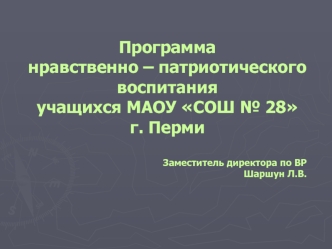 Программа 
нравственно – патриотического воспитания 
учащихся МАОУ СОШ № 28 г. Перми

Заместитель директора по ВР
Шаршун Л.В.
