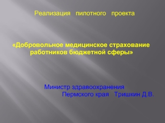 Реализация   пилотного   проекта




Добровольное медицинское страхование
          работников бюджетной сферы




                            
                            Министр здравоохранения
                            Пермского края   Тришкин Д.В.