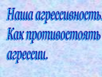 Наша агрессивность. 
Как противостоять
агрессии.