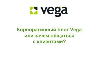Корпоративный блог Vega
или зачем общаться 
с клиентами?