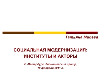 Татьяна Малева

СОЦИАЛЬНАЯ МОДЕРНИЗАЦИЯ: 
ИНСТИТУТЫ И АКТОРЫ

С.-Петербург, Леонтьевский центр, 
19 февраля 2011 г.