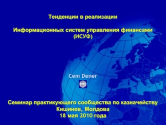 Тенденции в реализации 

Информационных систем управления финансами  (ИСУФ)





Cem Dener



Семинар практикующего сообщества по казначейству
Кишинев, Молдова
18 мая 2010 года