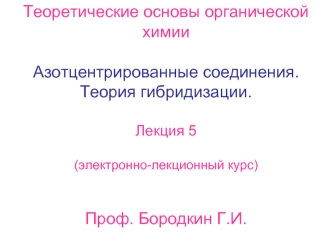 Теоретические основы органической
химии

Азотцентрированные соединения.
Теория гибридизации.

Лекция 5

(электронно-лекционный курс)


Проф. Бородкин Г.И.