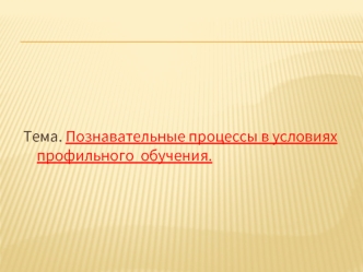 Тема. Познавательные процессы в условиях профильного  обучения.