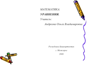 МАТЕМАТИКА.
УРАВНЕНИЯ.
Учитель: 
Андреева Ольга Владимировна





Республика Башкортостан
г. Межгорье
2009