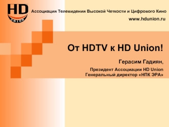 От HDTV к HD Union!Герасим Гадиян,Президент Ассоциации HD UnionГенеральный директор НПК ЭРА