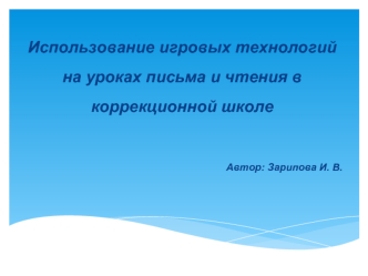 Использование игровых технологий на уроках письма и чтения в коррекционной школе                                             Автор: Зарипова И. В.