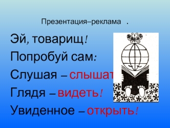 Эй, товарищ!
Попробуй сам:
Слушая – слышать!
Глядя – видеть!
Увиденное – открыть!