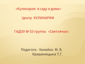 Кулинария  в саду и дома-

           Центр  КУЛИНАРИИ


 ГАДОУ № 53 группа   Светлячок



          Педагоги - Хинейко  М. В.
                         Крашеницына Т.Г.