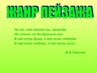 Не то, что мните вы, природа: Не слепок, не бездушный лик- В ней есть душа, в ней есть свобода. В ней есть любовь, в ней есть язык… Ф.И Тютчев.