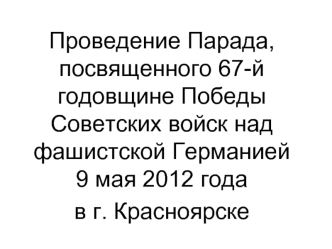 Проведение Парада, посвященного 67-й годовщине Победы Советских войск над фашистской Германией 9 мая 2012 года
в г. Красноярске