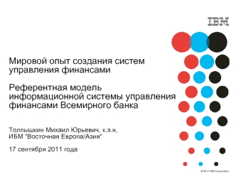 Мировой опыт создания систем управления финансами

Референтная модель информационной системы управления финансами Всемирного банка


Толпышкин Михаил Юрьевич, к.э.н,
ИБМ “Восточная Европа/Азия“

17 сентября 2011 года