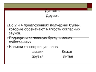 Диктант.
                                    Друзья. 

Во 2 и 4 предложениях подчеркни буквы, которые обозначают мягкость согласных звуков.
Подчеркни заглавную букву  именах собственных.
Напиши транскрипцию слов.
                      шишки               