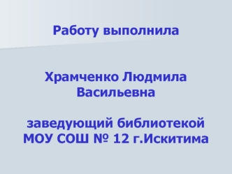 Работу выполнилаХрамченко ЛюдмилаВасильевна заведующий библиотекойМОУ СОШ № 12 г.Искитима