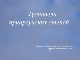 Целители 
приаргунских степей





	
                                                      Выполнили: Солодовникова Елена (5  класс),   
                                                                              Бурцева Вероника (6 класс)