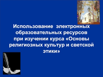 Использование  электронных образовательных ресурсовпри изучении курса Основы  религиозных культур и светской этики