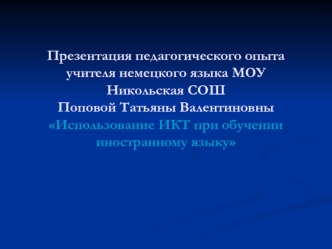 Презентация педагогического опытаучителя немецкого языка МОУ Никольская СОШПоповой Татьяны ВалентиновныИспользование ИКТ при обучении иностранному языку