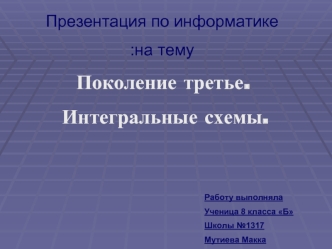 Презентация по информатике 
на тему:
 Поколение третье.
 Интегральные схемы.