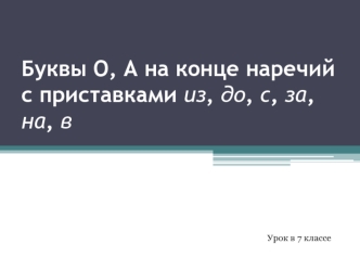 Буквы О, А на конце наречий с приставками из, до, с, за, на, в