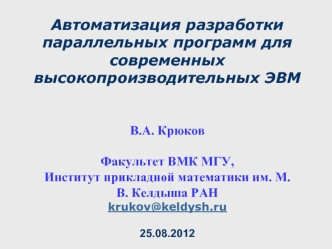 Автоматизация разработки параллельных программ для современных высокопроизводительных ЭВМВ.А. КрюковФакультет ВМК МГУ,Институт прикладной математики им. М.В. Келдыша РАНkrukov@keldysh.ru25.08.2012