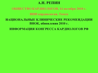 А.Н. РЕПИН
ОБЩЕСТВО КАРДИОЛОГОВ, 14 октября 2010 г.
НИИ кардиологии, Томск
НАЦИОНАЛЬНЫЕ КЛИНИЧЕСКИЕ РЕКОМЕНДАЦИИ ВНОК, обновления 2010 г.
ИНФОРМАЦИЯ КОНГРЕССА КАРДИОЛОГОВ РФ