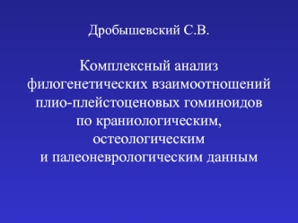 Дробышевский С.В.Комплексный анализ филогенетических взаимоотношенийплио-плейстоценовых гоминоидовпо краниологическим, остеологическими палеоневрологическим данным