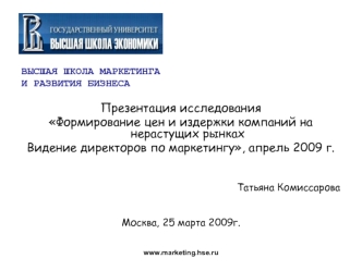 ВЫСШАЯ ШКОЛА МАРКЕТИНГА
И РАЗВИТИЯ БИЗНЕСА

Презентация исследования
Формирование цен и издержки компаний на нерастущих рынках
Видение директоров по маркетингу, апрель 2009 г.


Татьяна Комиссарова


Москва, 25 марта 2009г.