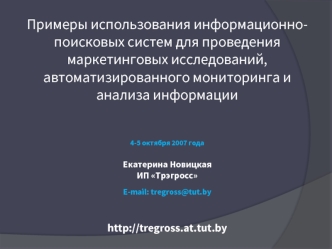 Примеры использования информационно-поисковых систем для проведения маркетинговых исследований, автоматизированного мониторинга и анализа информации 4-5 октября 2007 годаЕкатерина НовицкаяИП ТрэгроссE-mail: tregross@tut.by http://tregross.at.tut.by