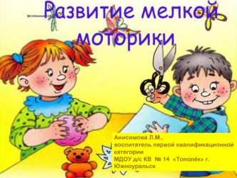 Анисимова Л.М., 
воспитатель первой квалификационной категории 
МДОУ д/с КВ  № 14  Тополёк г.Южноуральск