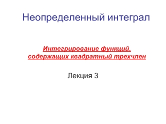 Неопределенный интеграл. Интегрирование функций, содержащих квадратный трехчлен. Лекция 3