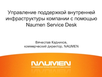 Управление поддержкой внутренней инфраструктуры компании с помощью Naumen Service Desk Вячеслав Кадников,коммерческий директор, NAUMEN