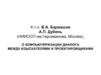 К.т.н. В.А. Барвашов 
А.П. Дубень
(НИИОСП им.Герсеванова, Москва), 

О КОМПЬЮТЕРИЗАЦИИ ДИАЛОГА 
МЕЖДУ ИЗЫСКАТЕЛЯМИ И ПРОЕКТИРОВЩИКАМИ