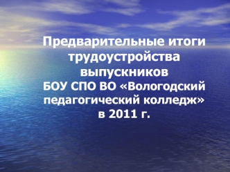 Предварительные итоги трудоустройства выпускников БОУ СПО ВО Вологодский педагогический колледж в 2011 г.