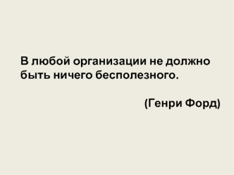 В любой организации не должно быть ничего бесполезного. 

(Генри Форд)