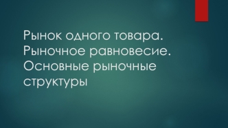 Рынок одного товара. Рыночное равновесие. Рыночные структуры