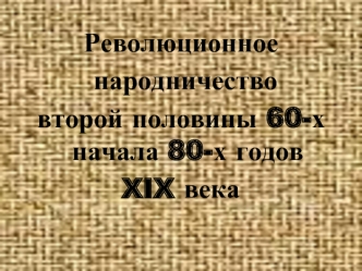 Революционное
 народничество 
второй половины 60-х начала 80-х годов 
XIX века