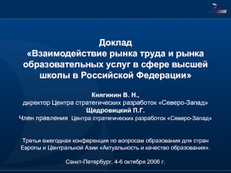 Доклад
Взаимодействие рынка труда и рынка образовательных услуг в сфере высшей школы в Российской Федерации 
 
Княгинин В. Н., 
директор Центра стратегических разработок Северо-Запад
Щедровицкий П.Г.
Член правления  Центра стратегических разработок Северо