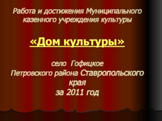 Работа и достижения Муниципального казенного учреждения культуры Дом культурысело  ГофицкоеПетровского района Ставропольского краяза 2011 год