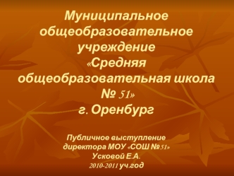 Муниципальное общеобразовательное учреждениеСредняя общеобразовательная школа № 51 г. ОренбургПубличное выступление директора МОУ СОШ №51 Усковой Е.А. 2010-2011 уч.год