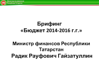 Брифинг Бюджет 2014-2016 г.г. 
Министр финансов Республики Татарстан Радик Рауфович Гайзатуллин