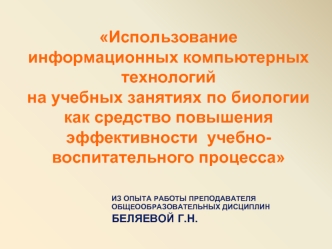 Использование информационных компьютерных технологий 
на учебных занятиях по биологии как средство повышения эффективности  учебно-воспитательного процесса