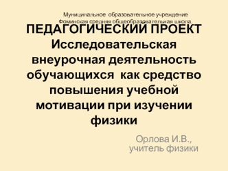 ПЕДАГОГИЧЕСКИЙ ПРОЕКТ Исследовательская внеурочная деятельность обучающихся  как средство повышения учебной мотивации при изучении физики