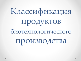 Классификация продуктов биотехнологического производства