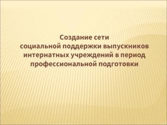 Создание сети 
социальной поддержки выпускников 
интернатных учреждений в период 
профессиональной подготовки