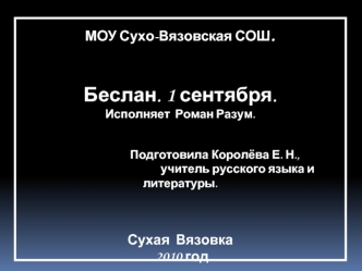 МОУ Сухо-Вязовская СОШ. 

Беслан. 1 сентября.
Исполняет  Роман Разум.
                           
                          Подготовила Королёва Е. Н.,  
                                           учитель русского языка и литературы.


Сухая  Вязовка
 201